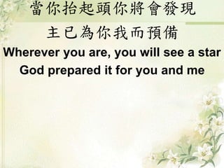當你抬起頭你將會發現
主已為你我而預備
Wherever you are, you will see a star
God prepared it for you and me
 