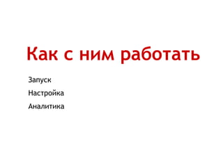 Как с ним работать
Запуск
Настройка
Аналитика
 