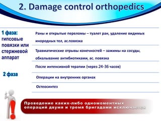 1 фаза:
гипсовые
повязки или
стержневой
аппарат
Раны и открытые переломы – туалет ран, удаление видимых
инородных тел, ас.повязка
Травматические отрывы конечностей – зажимы на сосуды,
обкалывание антибиотиками, ас. повязка
После интенсивной терапии (через 24-36 часов)
Операции на внутренних органах
Остеосинтез
2 фаза
 