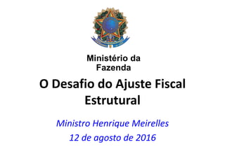 O Desafio do Ajuste Fiscal
Estrutural
Ministro Henrique Meirelles
12 de agosto de 2016
Ministério da
Fazenda
 