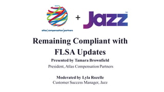 Remaining Compliant with
FLSA Updates
Presented by Tamara Brownfield
President, Atlas Compensation Partners
Moderated by Lyla Rozelle
Customer Success Manager, Jazz
+
 