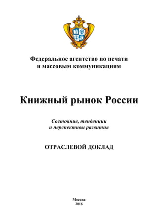 Федеральное агентство по печати
и массовым коммуникациям
Книжный рынок России
Состояние, тенденции
и перспективы развития
ОТРАСЛЕВОЙ ДОКЛАД
Москва
2016
 