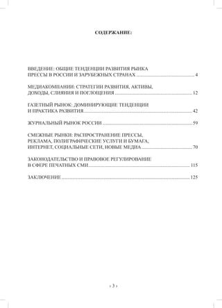 ‹ 3 ›
СОДЕРЖАНИЕ:
ВВЕДЕНИЕ: ОБЩИЕ ТЕНДЕНЦИИ РАЗВИТИЯ РЫНКА
ПРЕССЫ В РОССИИ И ЗАРУБЕЖНЫХ СТРАНАХ.................................................4
МЕДИАКОМПАНИИ: СТРАТЕГИИ РАЗВИТИЯ, АКТИВЫ,
ДОХОДЫ, СЛИЯНИЯ И ПОГЛОЩЕНИЯ.................................................................12
ГАЗЕТНЫЙ РЫНОК: ДОМИНИРУЮЩИЕ ТЕНДЕНЦИИ
И ПРАКТИКА РАЗВИТИЯ...........................................................................................42
ЖУРНАЛЬНЫЙ РЫНОК РОССИИ...........................................................................59
СМЕЖНЫЕ РЫНКИ: РАСПРОСТРАНЕНИЕ ПРЕССЫ,
РЕКЛАМА, ПОЛИГРАФИЧЕСКИЕ УСЛУГИ И БУМАГА,
ИНТЕРНЕТ, СОЦИАЛЬНЫЕ СЕТИ, НОВЫЕ МЕДИА...........................................70
ЗАКОНОДАТЕЛЬСТВО И ПРАВОВОЕ РЕГУЛИРОВАНИЕ
В СФЕРЕ ПЕЧАТНЫХ СМИ..................................................................................... 115
ЗАКЛЮЧЕНИЕ...........................................................................................................125
 
