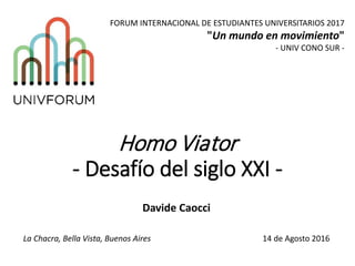 Homo Viator
- Desafío del siglo XXI -
Davide Caocci
La Chacra, Bella Vista, Buenos Aires 14 de Agosto 2016
FORUM INTERNACIONAL DE ESTUDIANTES UNIVERSITARIOS 2017
"Un mundo en movimiento"
- UNIV CONO SUR -
 