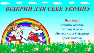 Наш девіз:
Веселка, веселка,
Із сонця й води,
Ми сильними й дужими
будем завжди!
ВІДКРИЙ ДЛЯ СЕБЕ УКРАЇНУ
 