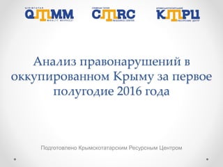 Анализ правонарушений в
оккупированном Крыму за первое
полугодие 2016 года
Подготовлено Крымскотатарским Ресурсным Центром
 