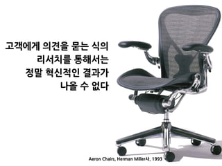 Aeron Chairs, Herman Miller사, 1993
고객에게 의견을 묻는 식의
리서치를 통해서는
정말 혁신적인 결과가
나올 수 없다
 