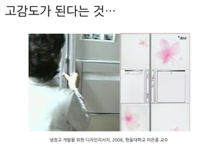 고감도가 된다는 것…
냉장고 개발을 위한 디자인리서치, 2008, 한동대학교 이은종 교수
 