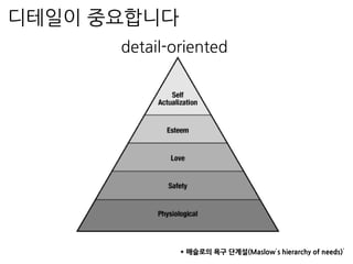 detail-oriented
* 매슬로의 욕구 단계설(Maslow’s hierarchy of needs)’
디테일이 중요합니다
 