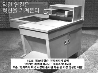 1938, 체스터 칼슨, 건식복사기 발명
1959년 최초의 복사기 - 제록스 914모델
포춘, ‘현재까지 미국 시장에 출시된 제품 중 가장 성공한 제품’
약한 연결은
혁신을 가져온다
 
