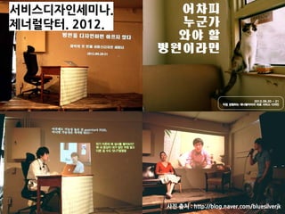 사진 출처 : http://blog.naver.com/bluesilverjk
디자인캔두
서비스디자인세미나.
제너럴닥터. 2012.
 