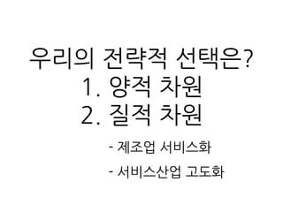 우리의 전략적 선택은?
1. 양적 차원
2. 질적 차원
- 제조업 서비스화
- 서비스산업 고도화
 