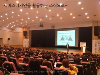 서비스디자인을 활용하는 조직으로…
* 사진 : 강북삼성병원 서비스디자인 교육, 김광순 디맨드컨설팅 그룹 대표, 2012.
 