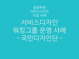 서비스디자인
워킹그룹 운영 사례
- 국민디자인단 -
공공부문
서비스디자인
도입 사례
 