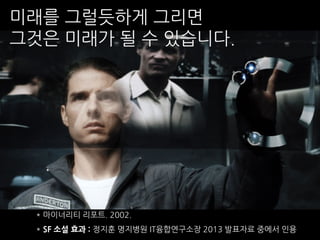 미래를 그럴듯하게 그리면
그것은 미래가 될 수 있습니다.
* 마이너리티 리포트. 2002.
* SF 소설 효과 : 정지훈 명지병원 IT융합연구소장 2013 발표자료 중에서 인용
 