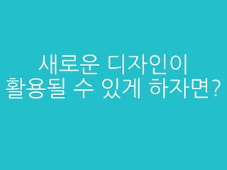 새로운 디자인이
활용될 수 있게 하자면?
 