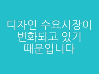 디자인 수요시장이
변화되고 있기
때문입니다
 