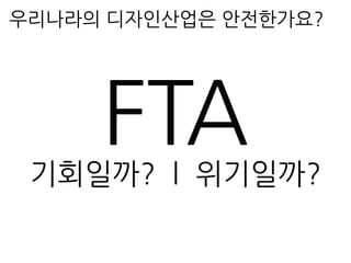 우리나라의 디자인산업은 안전한가요?
FTA기회일까? l 위기일까?
 
