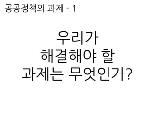 공공정책의 과제 - 1
우리가
해결해야 할
과제는 무엇인가?
 