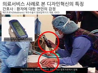 Paul Bennett, IDEO 디자이너, 2005 TED 발표자료에서 발췌
https://www.ted.com/talks/paul_bennett_finds_design_in_the_details
간호사 : 환자에 대한 연민의 감정
메드트로닉(Medtronic) 척수수술시 정보입력기기 개발, IDEO
의료서비스 사례로 본 디자인혁신의 특징
 