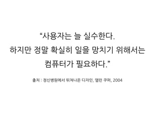 “사용자는 늘 실수한다.
하지만 정말 확실히 일을 망치기 위해서는
컴퓨터가 필요하다.”
출처 : 정신병원에서 뛰쳐나온 디자인, 앨런 쿠퍼, 2004
 