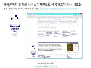공공분야의 위기를 서비스디자인으로 극복하고자 하는 시도들
Helsinki Design Lab
http://helsinkidesignlab.org
출처 : 월간디자인 2016.4. 정부를 위한 디자인 http://mdesign.designhouse.co.kr/article/article_view/102/73592
 