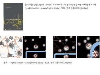 읽기 쉬운 런던(Legible London) 프로젝트가 시작 될 수 있게 한 사전 조사 결과 보고서.
'Legible London - A Wayfinding Study'. 2006. 영국 어플라이드(Applied)
출처 : 'Legible London - A Wayfinding Study'. 2006. 영국 어플라이드(Applied)
 