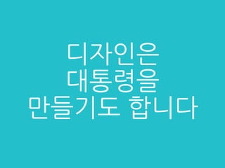 디자인은
대통령을
만들기도 합니다
 