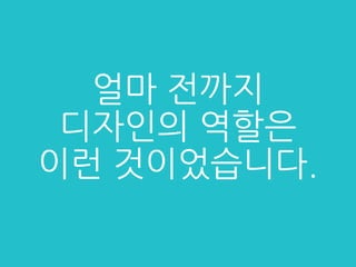 얼마 전까지
디자인의 역할은
이런 것이었습니다.
 