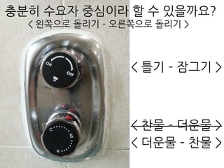 충분히 수요자 중심이라 할 수 있을까요?
< 왼쪽으로 돌리기 – 오른쪽으로 돌리기 >
< 틀기 – 잠그기 >
< 찬물 – 더운물 >
< 더운물 – 찬물 >
 