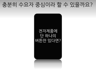 충분히 수요자 중심이라 할 수 있을까요?
전자제품에
단 하나의
버튼만 있다면?
 