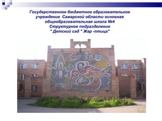 Государственное бюджетное образовательное
учреждение Самарской области основная
общеобразовательная школа №4
Структурное подразделение
" Детский сад " Жар -птица"
 