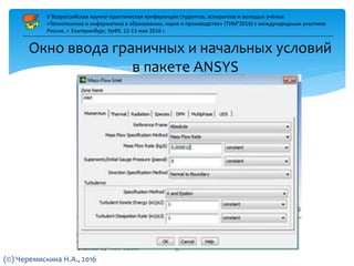Окно ввода граничных и начальных условий
в пакете ANSYS
V Всероссийская научно-практическая конференция студентов, аспирантов и молодых учёных
«Теплотехника и информатика в образовании, науке и производстве» (ТИМ’2016) с международным участием
Россия, г. Екатеринбург, УрФУ, 12-13 мая 2016 г.
(©) Черемискина Н.А., 2016
11
 