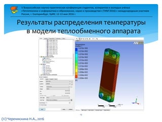 Результаты распределения температуры
в модели теплообменного аппарата
V Всероссийская научно-практическая конференция студентов, аспирантов и молодых учёных
«Теплотехника и информатика в образовании, науке и производстве» (ТИМ’2016) с международным участием
Россия, г. Екатеринбург, УрФУ, 12-13 мая 2016 г.
(©) Черемискина Н.А., 2016
13
 