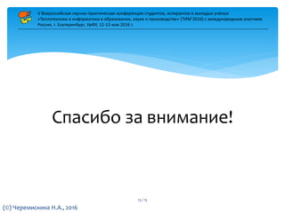 Спасибо за внимание!
V Всероссийская научно-практическая конференция студентов, аспирантов и молодых учёных
«Теплотехника и информатика в образовании, науке и производстве» (ТИМ’2016) с международным участием
Россия, г. Екатеринбург, УрФУ, 12-13 мая 2016 г.
(©) Черемискина Н.А., 2016
15 / 15
 