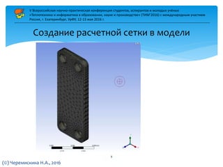 Создание расчетной сетки в модели
V Всероссийская научно-практическая конференция студентов, аспирантов и молодых учёных
«Теплотехника и информатика в образовании, науке и производстве» (ТИМ’2016) с международным участием
Россия, г. Екатеринбург, УрФУ, 12-13 мая 2016 г.
(©) Черемискина Н.А., 2016
8
 