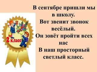 В сентябре пришли мы
в школу.
Вот звенит звонок
весёлый.
Он зовёт пройти всех
нас
В наш просторный
светлый класс.
 