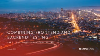 August, 2016
COMBINING FRONTEND AND
BACKEND TESTING
P A R T 1 : F U N C T I O N A L ( F R O N T E N D ) T E S T I N G
 