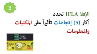 ‫اﻹﻓﻼ‬IFLA‫ﺗﺤﺪد‬
‫أﻛﺮﺜ‬)5(‫إﺗﺠﺎﻫﺎت‬‫ﻋﲆ‬ ً‫ا‬�‫ﺗﺄﺛ‬‫اﳌﻜﺘ‬‫ﺒﺎت‬
‫واﳌﻌﻠﻮﻣﺎت‬
3
 