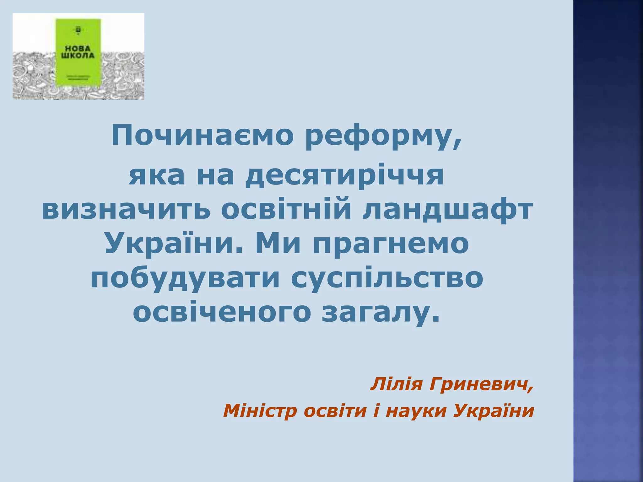 Починаємо реформу,
яка на десятиріччя
визначить освітній ландшафт
України. Ми прагнемо
побудувати суспільство
освіченого загалу.
Лілія Гриневич,
Міністр освіти і науки України
 