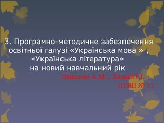 3. Програмно-методичне забезпечення
освітньої галузі «Українська мова » ,
«Українська література»
на новий навчальний рік
Ляшенко А.М.., ХалаїмТ.І.
ШЗШ № 12
 