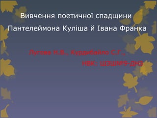 Вивчення поетичної спадщини
Пантелеймона Куліша й Івана Франка
Лугова Н.В., Курдибайло С.Г.,
НВК: ШЗШ№9-ДНЗ
 