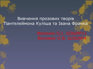 Вивчення прозових творів
Пантелеймона Куліша та Івана Франка
Фесенко О,І. ШЗШ№11
Воловик О.В. ШЗШ№4
 