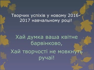 Творчих успіхів у новому 2016-
2017 навчальному році!
Хай думка ваша квітне
барвінково,
Хай творчості не мовкнуть
ручаї!
 