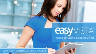 © 2016 EASYVISTA. ALL RIGHTS RESERVED 1
Good service is good business.
John Pugh | Director, Solutions Consulting
 