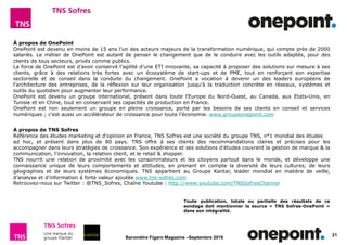21
Baromètre Figaro Magazine –Septembre 2016
A propos de TNS Sofres
Référence des études marketing et d'opinion en France, TNS Sofres est une société du groupe TNS, n°1 mondial des études
ad hoc, et présent dans plus de 80 pays. TNS offre à ses clients des recommandations claires et précises pour les
accompagner dans leurs stratégies de croissance. Son expérience et ses solutions d'études couvrent la gestion de marque & la
communication, l'innovation, la relation client, et le retail & shopper.
TNS nourrit une relation de proximité avec les consommateurs et les citoyens partout dans le monde, et développe une
connaissance unique de leurs comportements et attitudes, en prenant en compte la diversité de leurs cultures, de leurs
géographies et de leurs systèmes économiques. TNS appartient au Groupe Kantar, leader mondial en matière de veille,
d’analyse et d’information à forte valeur ajoutée www.tns-sofres.com
Retrouvez-nous sur Twitter : @TNS_Sofres, Chaîne Youtube : http://www.youtube.com/TNSSofresChannel
À propos de OnePoint
OnePoint est devenu en moins de 15 ans l’un des acteurs majeurs de la transformation numérique, qui compte près de 2000
salariés. Le métier de OnePoint est autant de penser le changement que de le conduire avec les outils adaptés, pour des
clients de tous secteurs, privés comme publics.
La force de OnePoint est d’avoir conservé l’agilité d’une ETI innovante, sa capacité à proposer des solutions sur mesure à ses
clients, grâce à des relations très fortes avec un écosystème de start-ups et de PME, tout en renforçant son expertise
sectorielle et de conseil dans la conduite du changement. OnePoint a vocation à devenir un des leaders européens de
l’architecture des entreprises, de la réflexion sur leur organisation jusqu’à la traduction concrète en réseaux, systèmes et
outils du quotidien pour augmenter leur performance.
OnePoint est devenu un groupe international, présent dans toute l’Europe du Nord-Ouest, au Canada, aux Etats-Unis, en
Tunisie et en Chine, tout en conservant ses capacités de production en France.
OnePoint est non seulement un groupe en pleine croissance, porté par les besoins de ses clients en conseil et services
numériques ; c’est aussi un accélérateur de croissance pour toute l’économie. www.groupeonepoint.com
Toute publication, totale ou partielle des résultats de ce
sondage doit mentionner la source « TNS Sofres-OnePoint »
dans son intégralité.
 