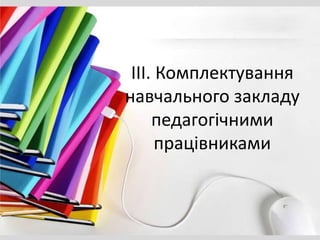 ІІІ. Комплектування
навчального закладу
педагогічними
працівниками
 