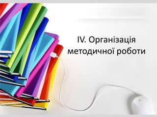 IV. Організація
методичної роботи
 