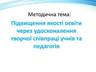 Методична тема:
Підвищення якості освіти
через удосконалення
творчої співпраці учнів та
педагогів
 