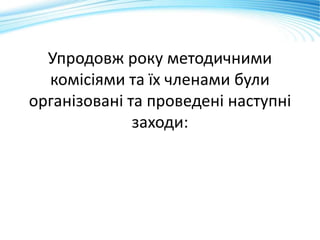 Упродовж року методичними
комісіями та їх членами були
організовані та проведені наступні
заходи:
 
